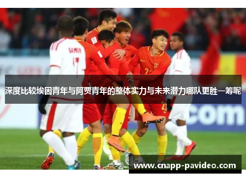 深度比较埃因青年与阿贾青年的整体实力与未来潜力哪队更胜一筹呢