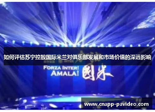 如何评估苏宁控股国际米兰对俱乐部发展和市场价值的深远影响