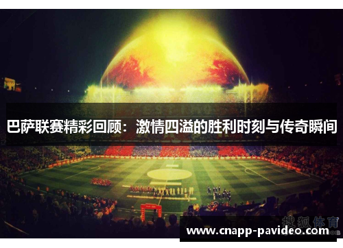 巴萨联赛精彩回顾：激情四溢的胜利时刻与传奇瞬间