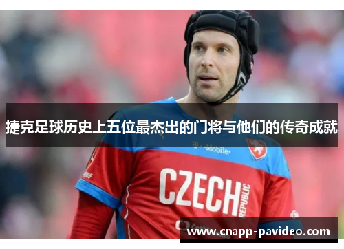 捷克足球历史上五位最杰出的门将与他们的传奇成就