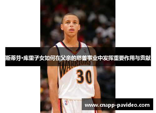 斯蒂芬·库里子女如何在父亲的慈善事业中发挥重要作用与贡献