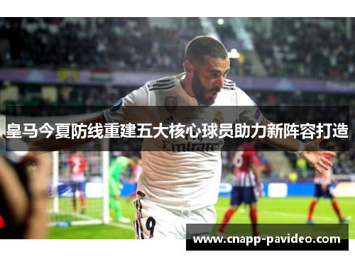 皇马今夏防线重建五大核心球员助力新阵容打造