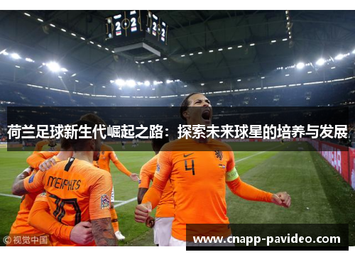 荷兰足球新生代崛起之路：探索未来球星的培养与发展