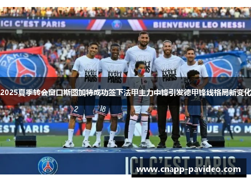 2025夏季转会窗口斯图加特成功签下法甲主力中锋引发德甲锋线格局新变化