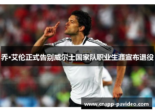 乔·艾伦正式告别威尔士国家队职业生涯宣布退役