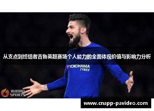 从支点到终结者吉鲁英超赛场个人能力的全面体现价值与影响力分析