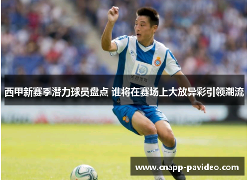 西甲新赛季潜力球员盘点 谁将在赛场上大放异彩引领潮流