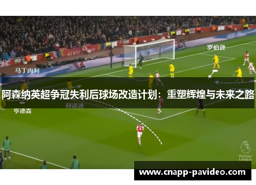 阿森纳英超争冠失利后球场改造计划：重塑辉煌与未来之路