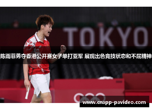 陈雨菲勇夺香港公开赛女子单打亚军 展现出色竞技状态和不屈精神