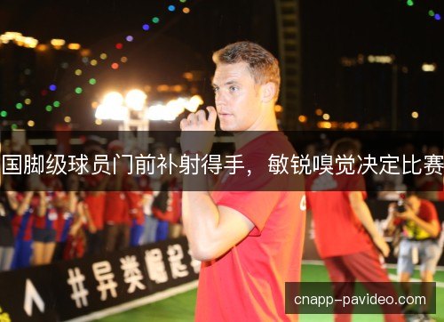 国脚级球员门前补射得手，敏锐嗅觉决定比赛